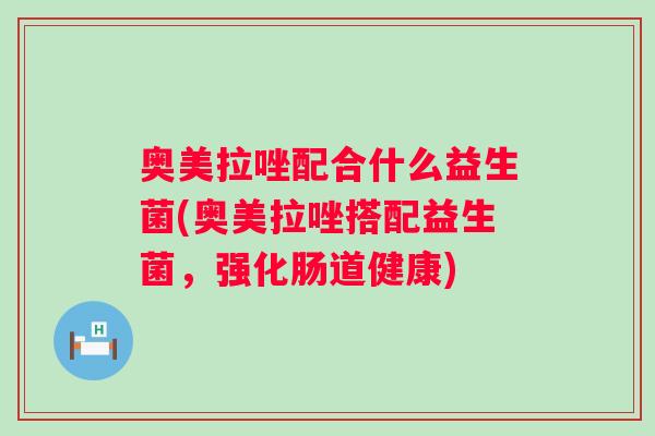 奥美拉唑配合什么益生菌(奥美拉唑搭配益生菌,强化肠道健康) 奥美拉唑配合什么益生菌(奥美拉唑搭配益生菌,强化肠道健康)