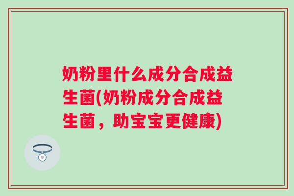 奶粉里什么成分合成益生菌(奶粉成分合成益生菌,助宝宝更健康) 奶粉里什么成分合成益生菌(奶粉成分合成益生菌,助宝宝更健康)