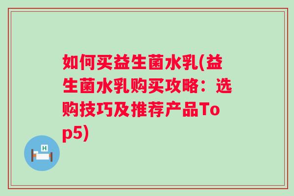如何买益生菌水乳(益生菌水乳购买攻略:选购技巧及推荐产品Top5) 如何买益生菌水乳(益生菌水乳购买攻略:选购技巧及推荐产品Top5)