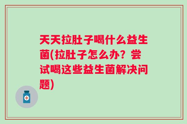 天天拉肚子喝什么益生菌(拉肚子怎么办?尝试喝这些益生菌解决问题) 天天拉肚子喝什么益生菌(拉肚子怎么办?尝试喝这些益生菌解决问题)