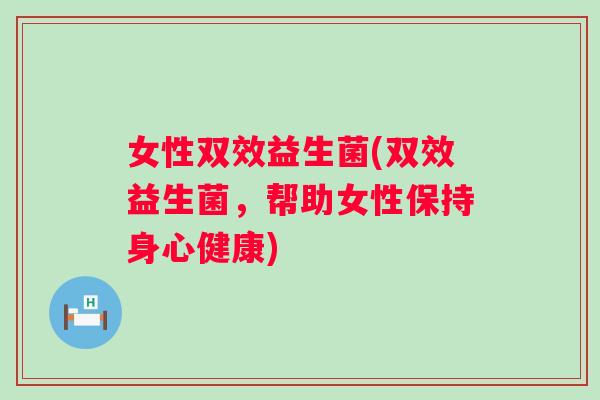 女性双效益生菌(双效益生菌，帮助女性保持身心健康)