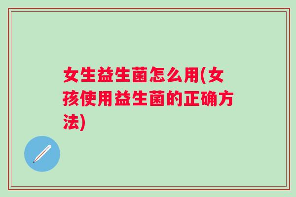 女生益生菌怎么用(女孩使用益生菌的正确方法) 女生益生菌怎么用(女孩使用益生菌的正确方法)