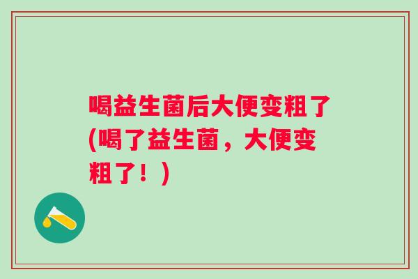 喝益生菌后大便变粗了(喝了益生菌,大便变粗了!) 喝益生菌后大便变粗了(喝了益生菌,大便变粗了!)