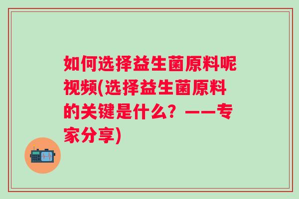 如何选择益生菌原料呢视频(选择益生菌原料的关键是什么？——专家分享)