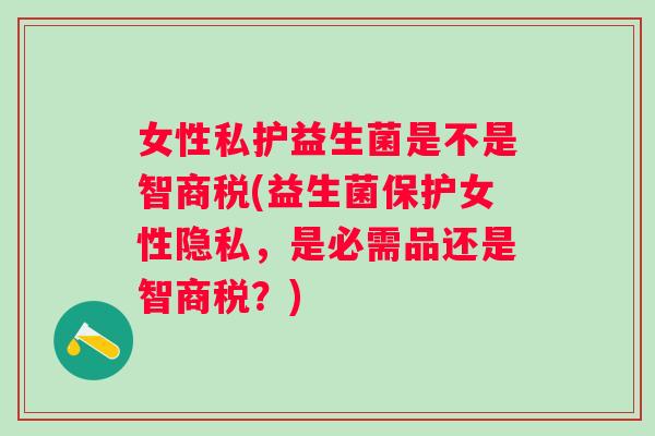 女性私护益生菌是不是智商税(益生菌保护女性隐私,是必需品还是智商税?) 女性私护益生菌是不是智商税(益生菌保护女性隐私,是必需品还是智商税?)