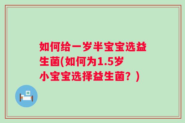 如何给一岁半宝宝选益生菌(如何为1.5岁小宝宝选择益生菌？)