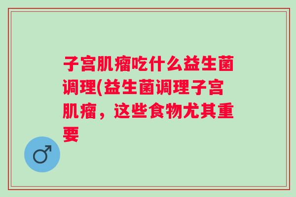 子宫吃什么益生菌调理(益生菌调理子宫,这些食物尤其重要 子宫吃什么益生菌调理(益生菌调理子宫,这些食物尤其重要