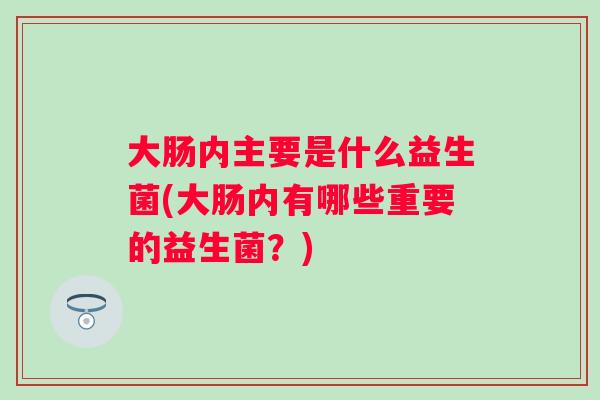 大肠内主要是什么益生菌(大肠内有哪些重要的益生菌？)