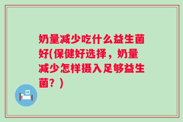 奶量减少吃什么益生菌好(保健好选择,奶量减少怎样摄入足够益生菌?) 奶量减少吃什么益生菌好(保健好选择,奶量减少怎样摄入足够益生菌?)