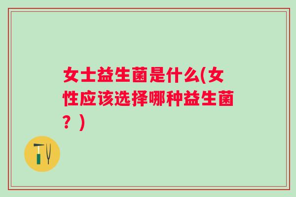 女士益生菌是什么(女性应该选择哪种益生菌？)