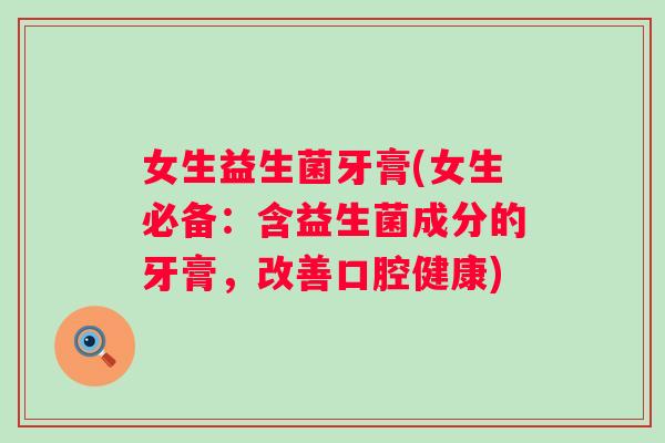 女生益生菌牙膏(女生必备：含益生菌成分的牙膏，改善口腔健康)