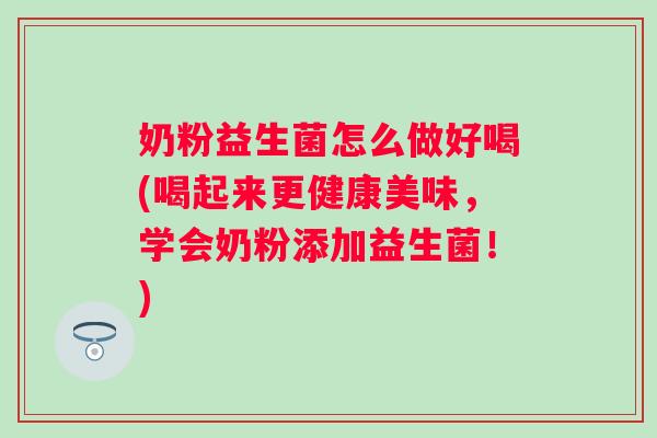 奶粉益生菌怎么做好喝(喝起来更健康美味,学会奶粉添加益生菌!) 奶粉益生菌怎么做好喝(喝起来更健康美味,学会奶粉添加益生菌!)