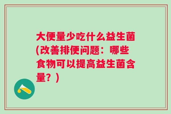 大便量少吃什么益生菌(改善排便问题:哪些食物可以提高益生菌含量?) 大便量少吃什么益生菌(改善排便问题:哪些食物可以提高益生菌含量?)
