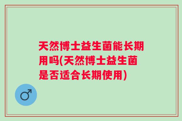 天然博士益生菌能长期用吗(天然博士益生菌是否适合长期使用) 天然博士益生菌能长期用吗(天然博士益生菌是否适合长期使用)