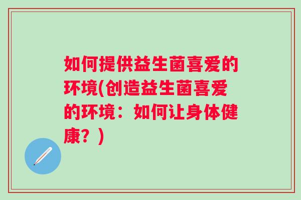 如何提供益生菌喜爱的环境(创造益生菌喜爱的环境:如何让身体健康?) 如何提供益生菌喜爱的环境(创造益生菌喜爱的环境:如何让身体健康?)