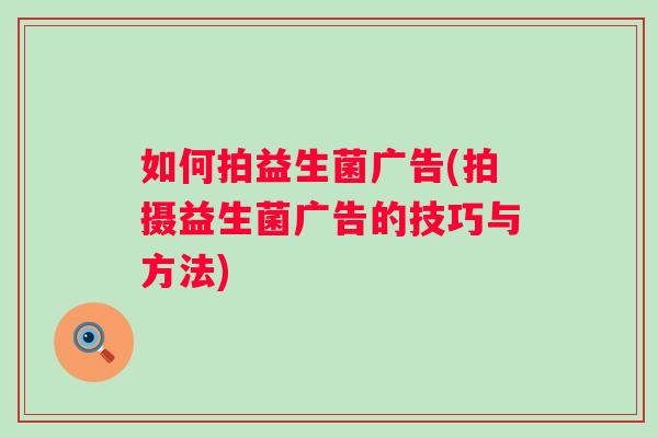 如何拍益生菌广告(拍摄益生菌广告的技巧与方法)