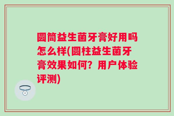 圆筒益生菌牙膏好用吗怎么样(圆柱益生菌牙膏效果如何?用户体验评测) 圆筒益生菌牙膏好用吗怎么样(圆柱益生菌牙膏效果如何?用户体验评测)