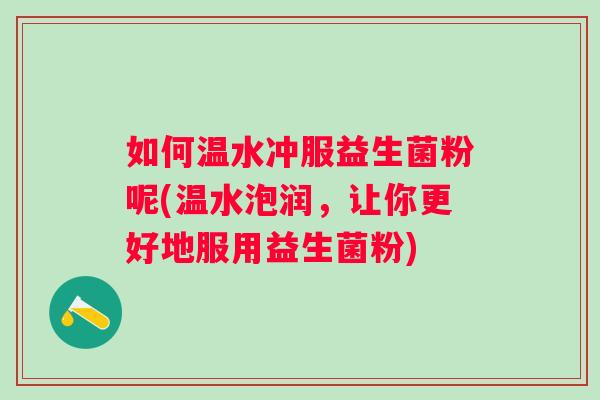 如何温水冲服益生菌粉呢(温水泡润,让你更好地服用益生菌粉) 如何温水冲服益生菌粉呢(温水泡润,让你更好地服用益生菌粉)