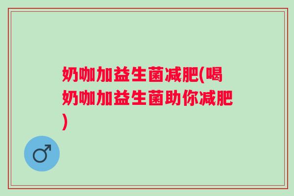 奶咖加益生菌(喝奶咖加益生菌助你) 奶咖加益生菌(喝奶咖加益生菌助你)