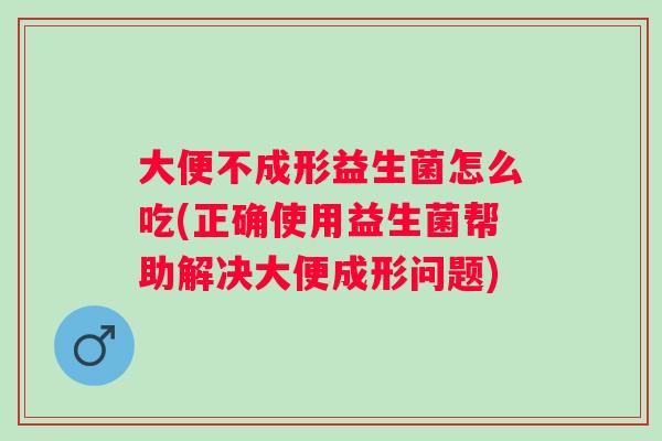 大便不成形益生菌怎么吃(正确使用益生菌帮助解决大便成形问题) 大便不成形益生菌怎么吃(正确使用益生菌帮助解决大便成形问题)