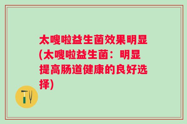 太嗖啦益生菌效果明显(太嗖啦益生菌：明显提高肠道健康的良好选择)