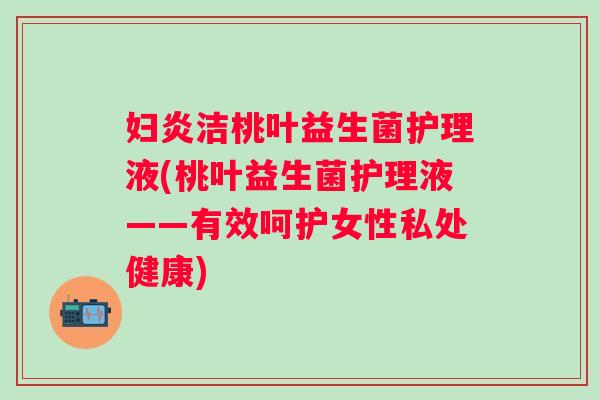 妇炎洁桃叶益生菌护理液(桃叶益生菌护理液——有效呵护女性私处健康) 妇炎洁桃叶益生菌护理液(桃叶益生菌护理液——有效呵护女性私处健康)