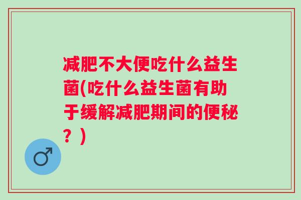 不大便吃什么益生菌(吃什么益生菌有助于缓解期间的？)
