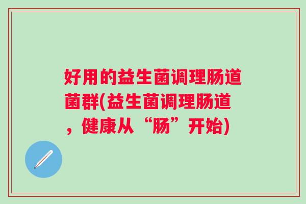 好用的益生菌调理肠道菌群(益生菌调理肠道,健康从“肠”开始) 好用的益生菌调理肠道菌群(益生菌调理肠道,健康从“肠”开始)