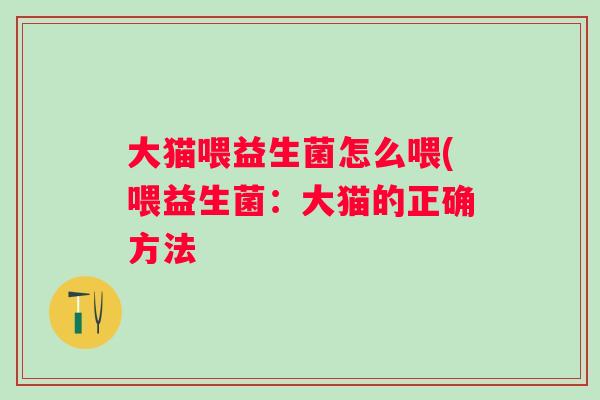 大猫喂益生菌怎么喂(喂益生菌：大猫的正确方法