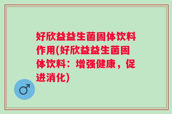 好欣益益生菌固体饮料作用(好欣益益生菌固体饮料:增强健康,促进消化) 好欣益益生菌固体饮料作用(好欣益益生菌固体饮料:增强健康,促进消化)