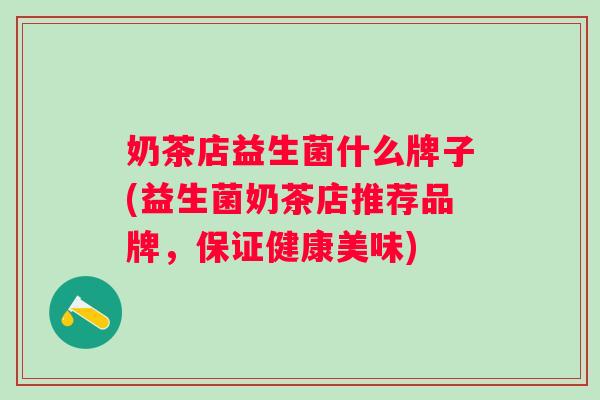 奶茶店益生菌什么牌子(益生菌奶茶店推荐品牌,保证健康美味) 奶茶店益生菌什么牌子(益生菌奶茶店推荐品牌,保证健康美味)