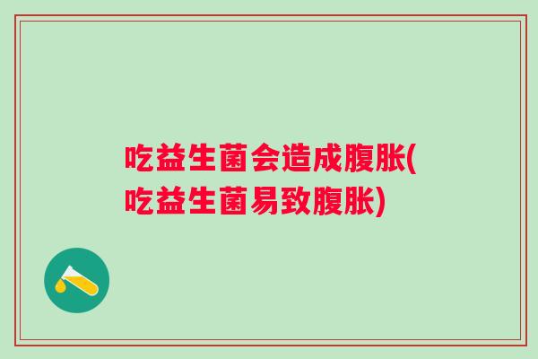 吃益生菌会造成(吃益生菌易致) 吃益生菌会造成(吃益生菌易致)