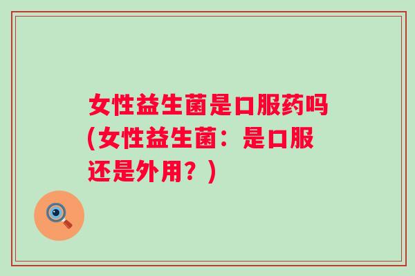 女性益生菌是口服药吗(女性益生菌：是口服还是外用？)