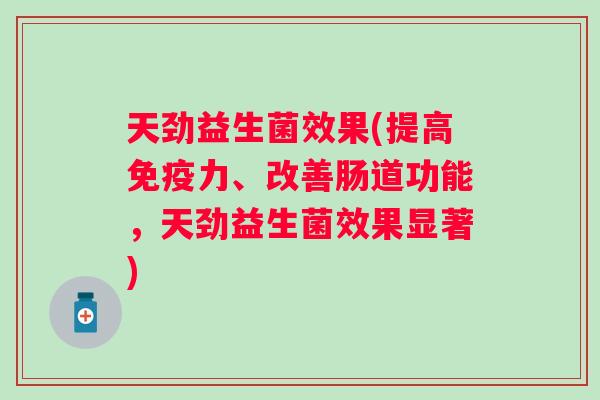 天劲益生菌效果(提高力、改善肠道功能,天劲益生菌效果显著) 天劲益生菌效果(提高力、改善肠道功能,天劲益生菌效果显著)