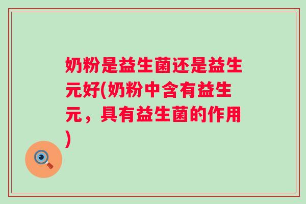奶粉是益生菌还是益生元好(奶粉中含有益生元,具有益生菌的作用) 奶粉是益生菌还是益生元好(奶粉中含有益生元,具有益生菌的作用)