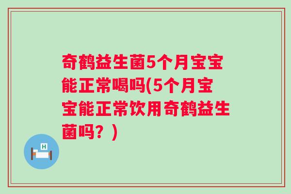 奇鹤益生菌5个月宝宝能正常喝吗(5个月宝宝能正常饮用奇鹤益生菌吗？)