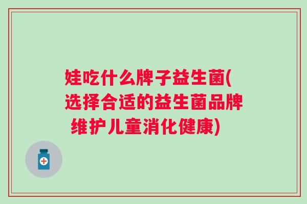 娃吃什么牌子益生菌(选择合适的益生菌品牌 维护儿童消化健康) 娃吃什么牌子益生菌(选择合适的益生菌品牌 维护儿童消化健康)