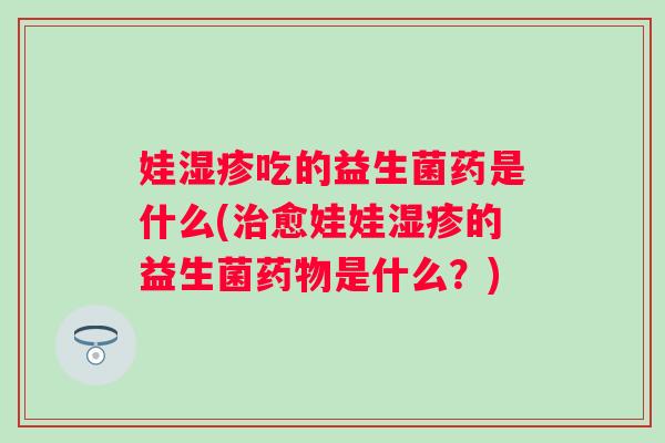 娃吃的益生菌药是什么(愈娃娃的益生菌是什么?) 娃吃的益生菌药是什么(愈娃娃的益生菌是什么?)