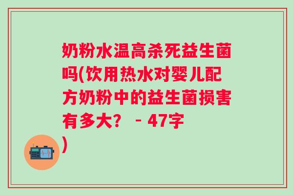 奶粉水温高杀死益生菌吗(饮用热水对婴儿配方奶粉中的益生菌损害有多大? - 47字) 奶粉水温高杀死益生菌吗(饮用热水对婴儿配方奶粉中的益生菌损害有多大? - 47字)