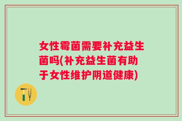 女性霉菌需要补充益生菌吗(补充益生菌有助于女性维护健康) 女性霉菌需要补充益生菌吗(补充益生菌有助于女性维护健康)