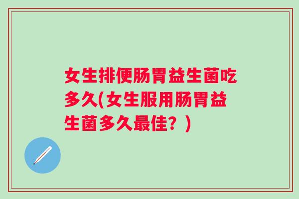 女生排便肠胃益生菌吃多久(女生服用肠胃益生菌多久佳?) 女生排便肠胃益生菌吃多久(女生服用肠胃益生菌多久佳?)