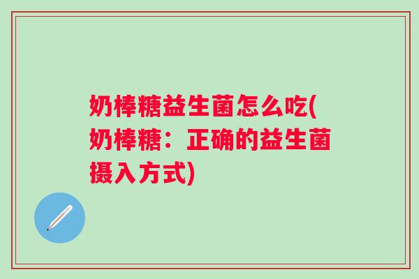 奶棒糖益生菌怎么吃(奶棒糖:正确的益生菌摄入方式) 奶棒糖益生菌怎么吃(奶棒糖:正确的益生菌摄入方式)