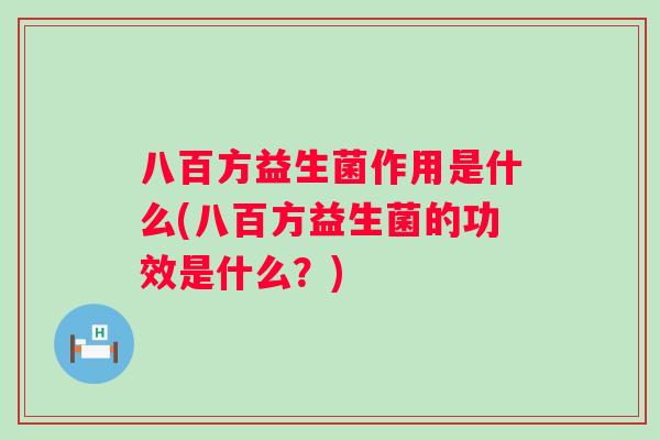 八百方益生菌作用是什么(八百方益生菌的功效是什么?) 八百方益生菌作用是什么(八百方益生菌的功效是什么?)