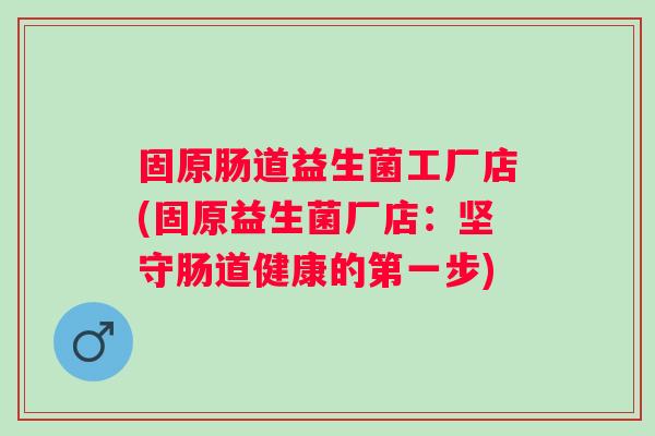 固原肠道益生菌工厂店(固原益生菌厂店：坚守肠道健康的第一步)