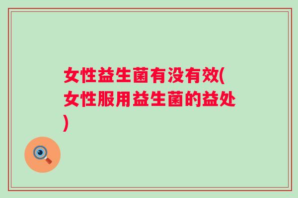 女性益生菌有没有效(女性服用益生菌的益处) 女性益生菌有没有效(女性服用益生菌的益处)