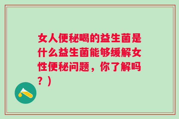 女人喝的益生菌是什么益生菌能够缓解女性问题,你了解吗?) 女人喝的益生菌是什么益生菌能够缓解女性问题,你了解吗?)