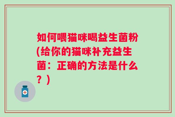 如何喂猫咪喝益生菌粉(给你的猫咪补充益生菌:正确的方法是什么?) 如何喂猫咪喝益生菌粉(给你的猫咪补充益生菌:正确的方法是什么?)