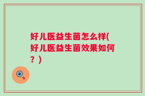 好儿医益生菌怎么样(好儿医益生菌效果如何?) 好儿医益生菌怎么样(好儿医益生菌效果如何?)