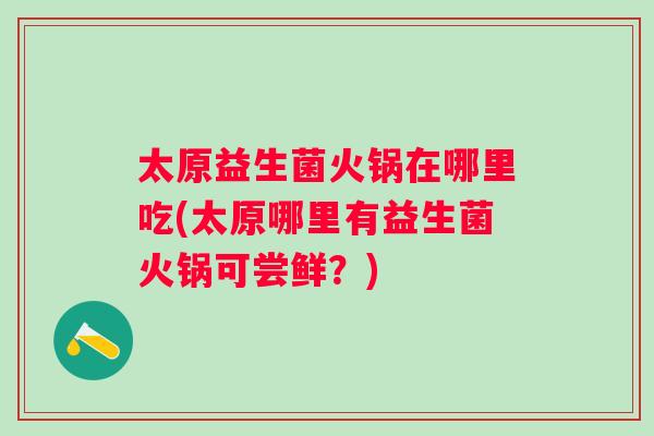 太原益生菌火锅在哪里吃(太原哪里有益生菌火锅可尝鲜?) 太原益生菌火锅在哪里吃(太原哪里有益生菌火锅可尝鲜?)