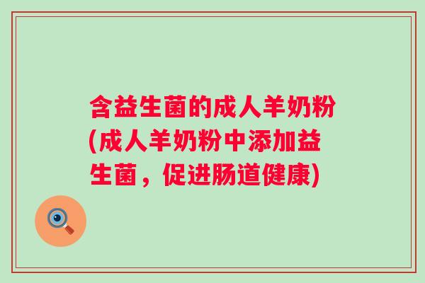 含益生菌的成人羊奶粉(成人羊奶粉中添加益生菌,促进肠道健康) 含益生菌的成人羊奶粉(成人羊奶粉中添加益生菌,促进肠道健康)